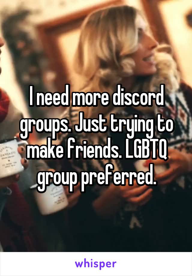 I need more discord groups. Just trying to make friends. LGBTQ group preferred.