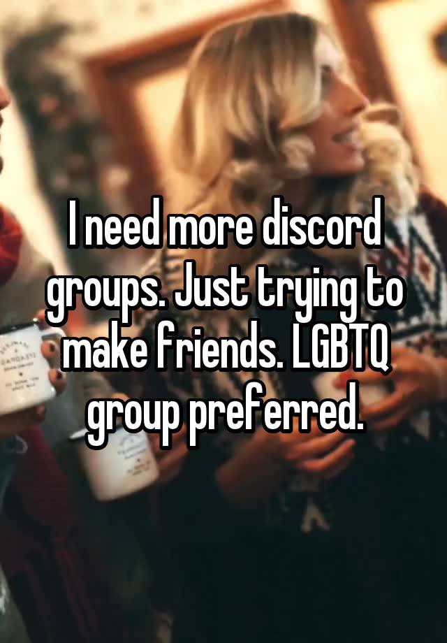I need more discord groups. Just trying to make friends. LGBTQ group preferred.