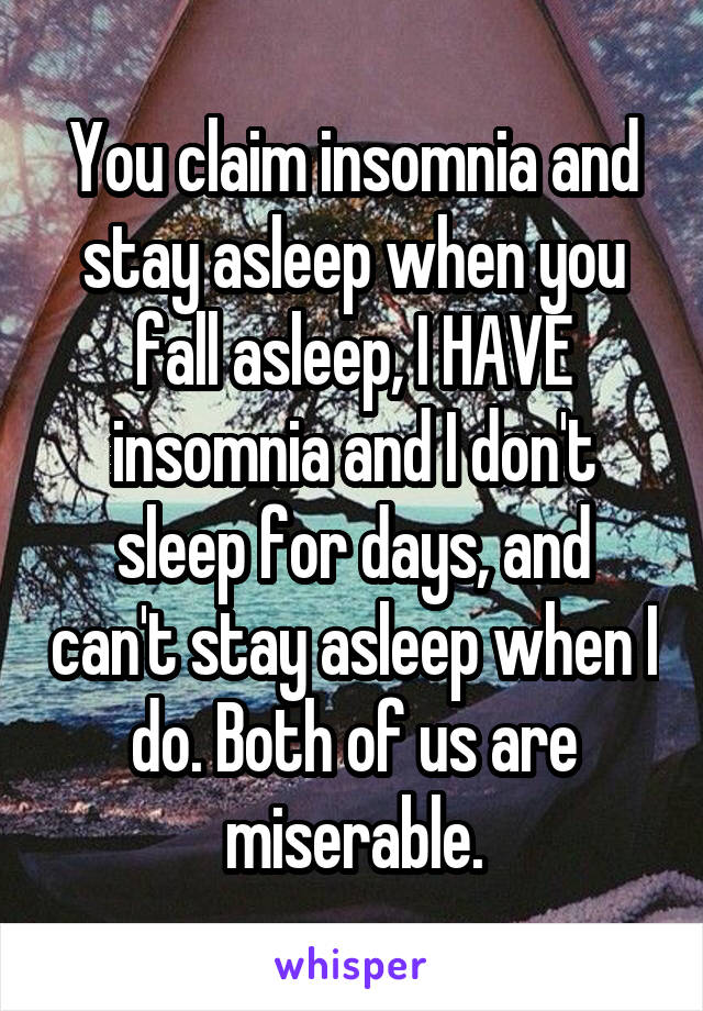 You claim insomnia and stay asleep when you fall asleep, I HAVE insomnia and I don't sleep for days, and can't stay asleep when I do. Both of us are miserable.