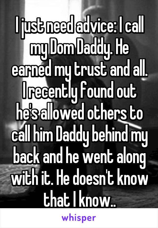 I just need advice: I call my Dom Daddy. He earned my trust and all. I recently found out he's allowed others to call him Daddy behind my back and he went along with it. He doesn't know that I know..