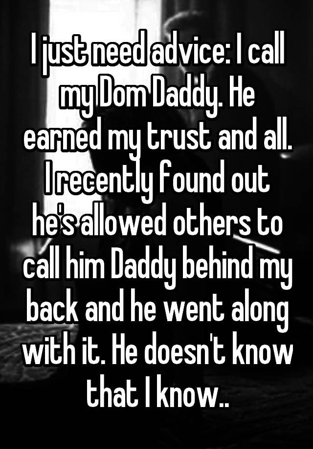 I just need advice: I call my Dom Daddy. He earned my trust and all. I recently found out he's allowed others to call him Daddy behind my back and he went along with it. He doesn't know that I know..