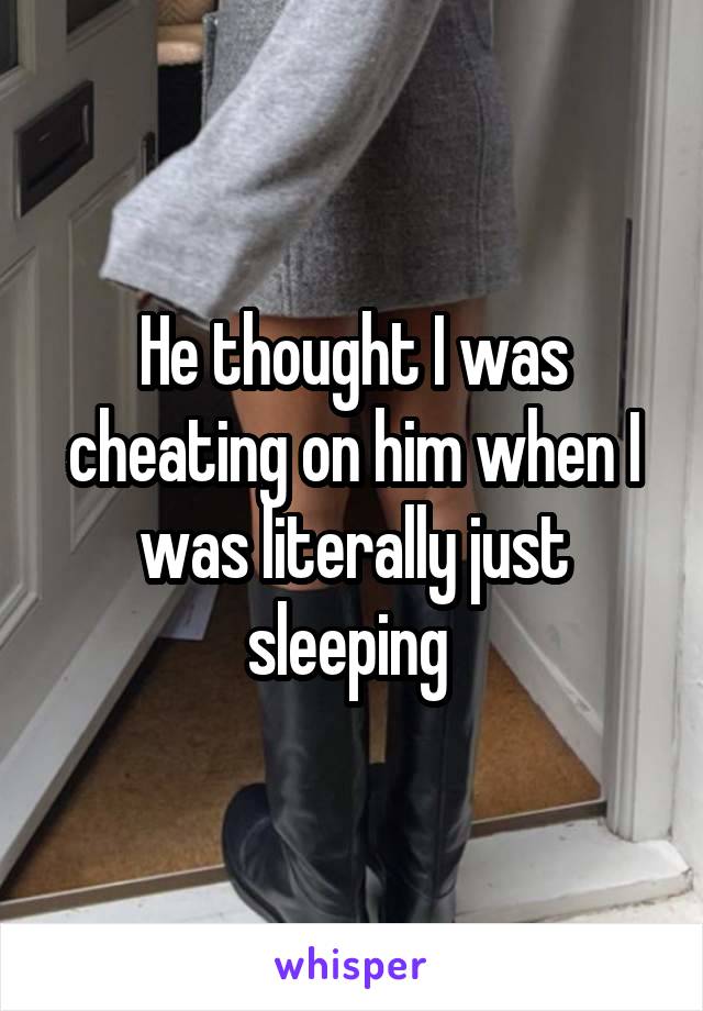 He thought I was cheating on him when I was literally just sleeping 