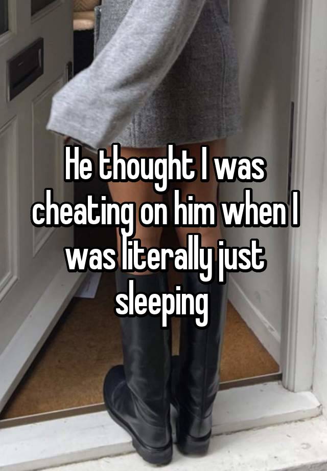 He thought I was cheating on him when I was literally just sleeping 