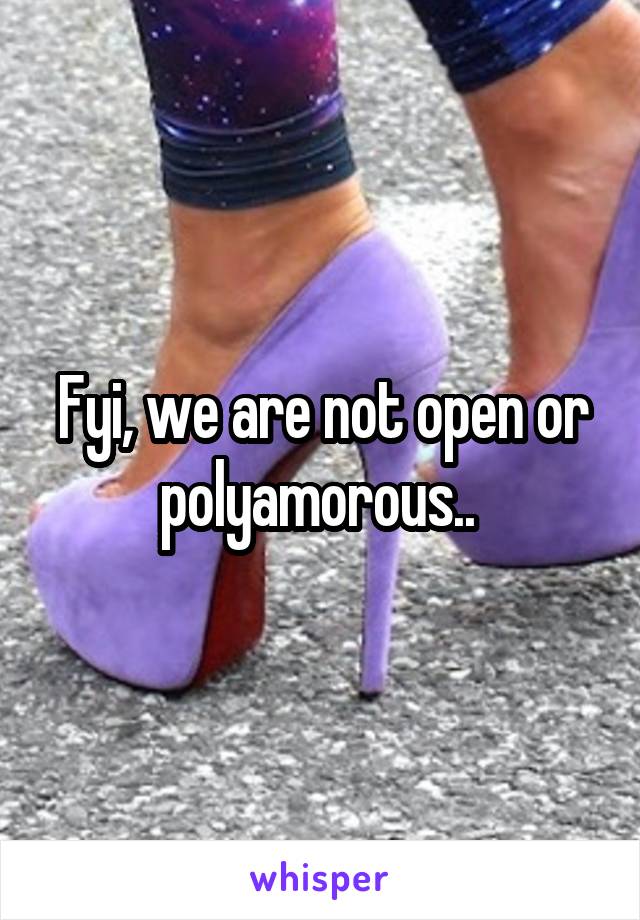 Fyi, we are not open or polyamorous.. 