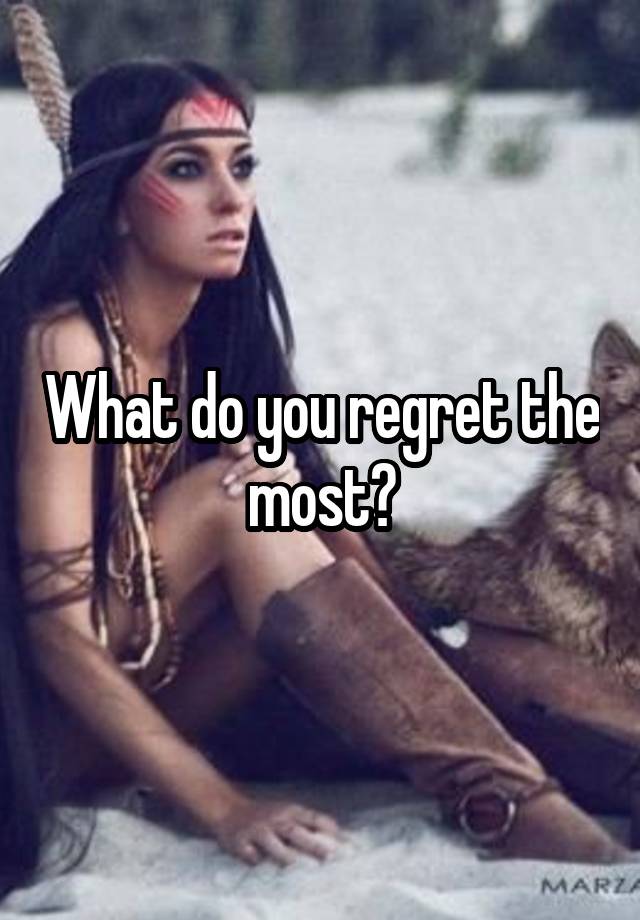 What do you regret the most?