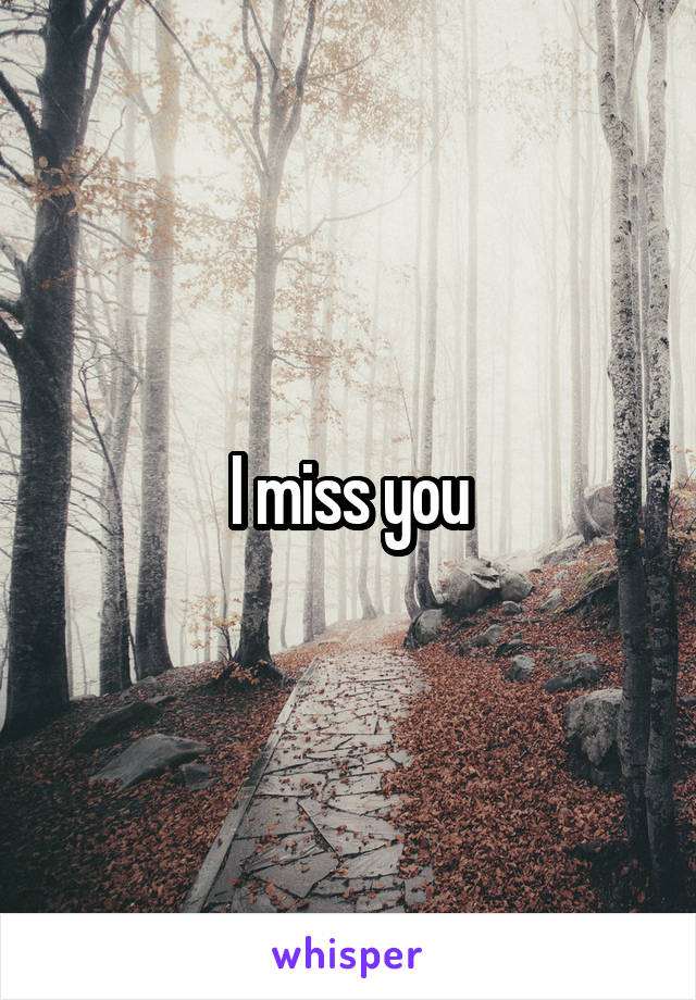 I miss you