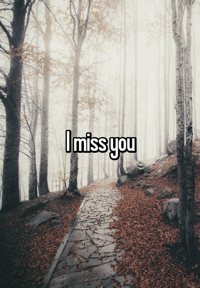 I miss you