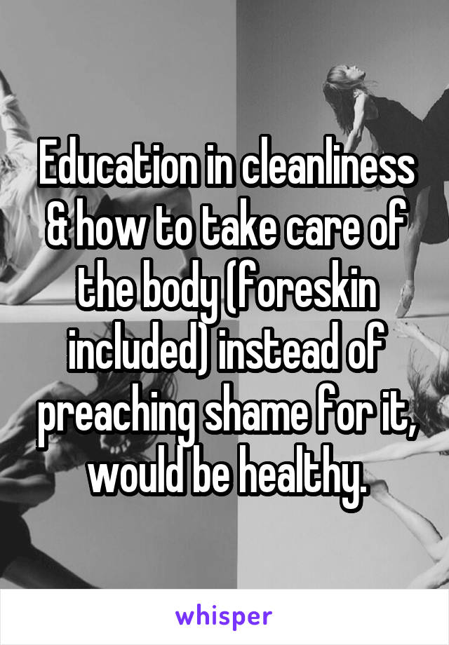 Education in cleanliness & how to take care of the body (foreskin included) instead of preaching shame for it, would be healthy.