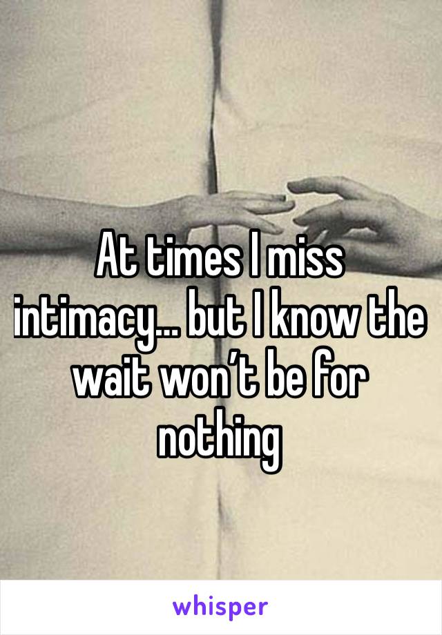 At times I miss intimacy… but I know the wait won’t be for nothing