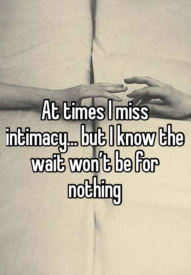 At times I miss intimacy… but I know the wait won’t be for nothing