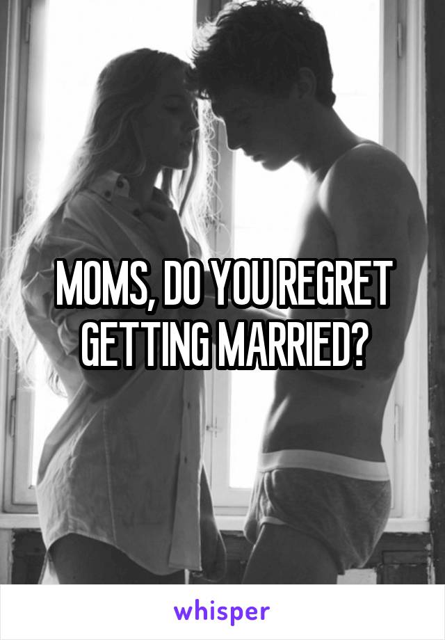 MOMS, DO YOU REGRET GETTING MARRIED?