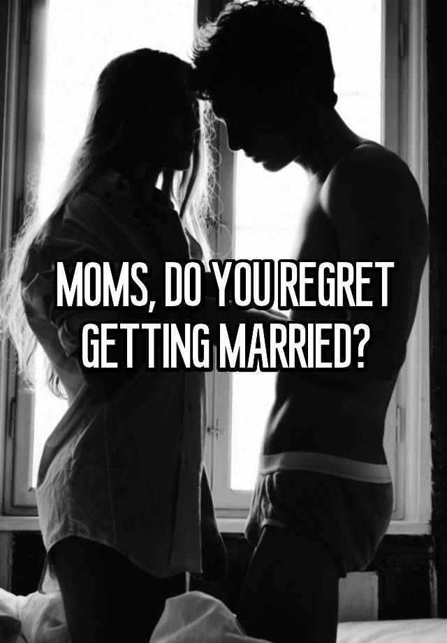 MOMS, DO YOU REGRET GETTING MARRIED?