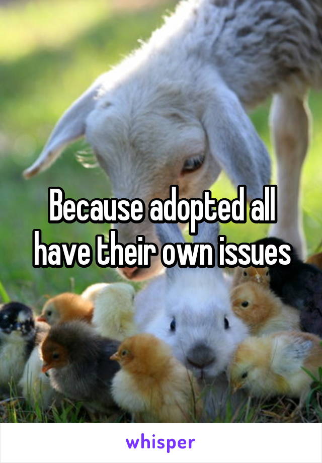 Because adopted all have their own issues