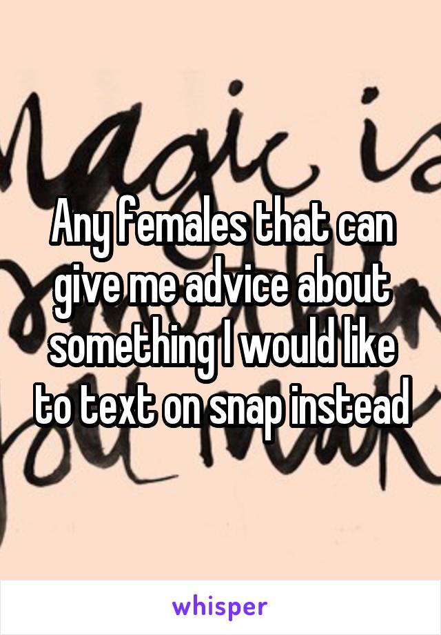 Any females that can give me advice about something I would like to text on snap instead