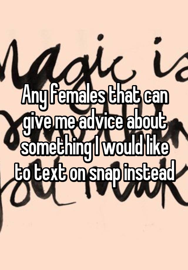 Any females that can give me advice about something I would like to text on snap instead