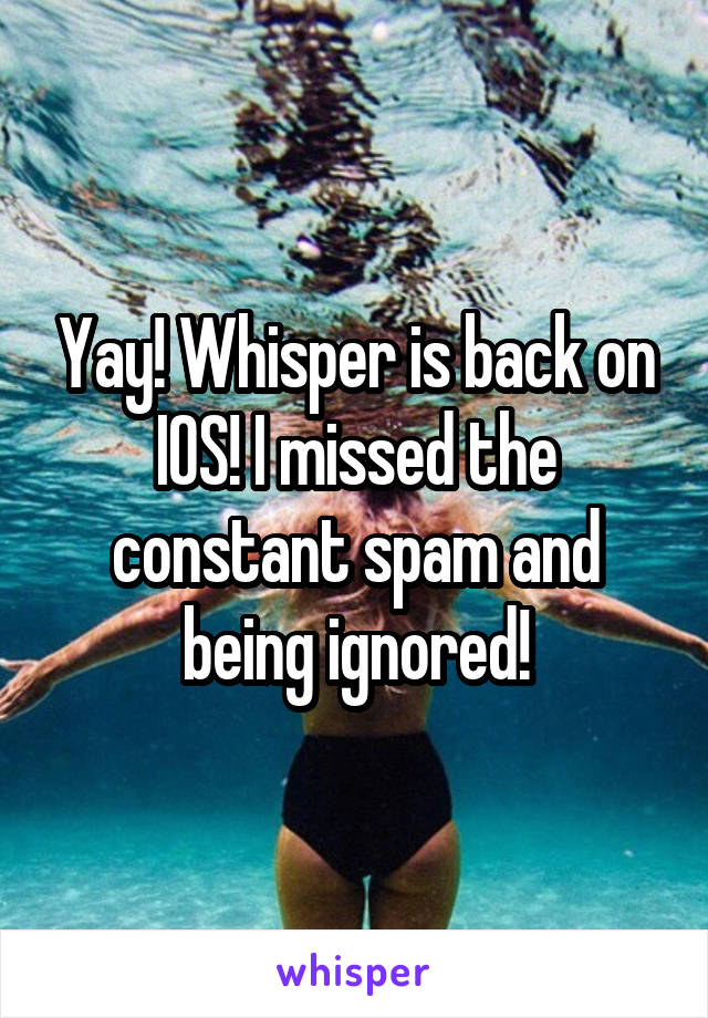 Yay! Whisper is back on IOS! I missed the constant spam and being ignored!