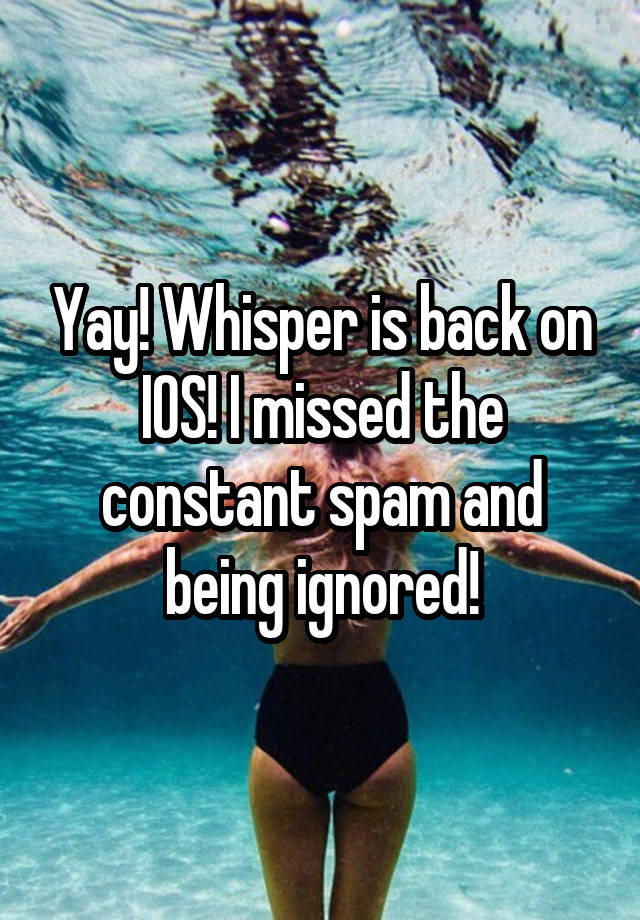 Yay! Whisper is back on IOS! I missed the constant spam and being ignored!