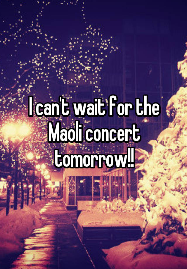 I can't wait for the Maoli concert tomorrow!!