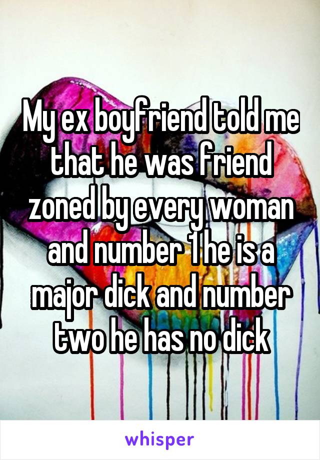 My ex boyfriend told me that he was friend zoned by every woman and number 1 he is a major dick and number two he has no dick