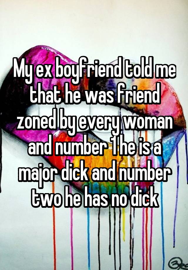 My ex boyfriend told me that he was friend zoned by every woman and number 1 he is a major dick and number two he has no dick