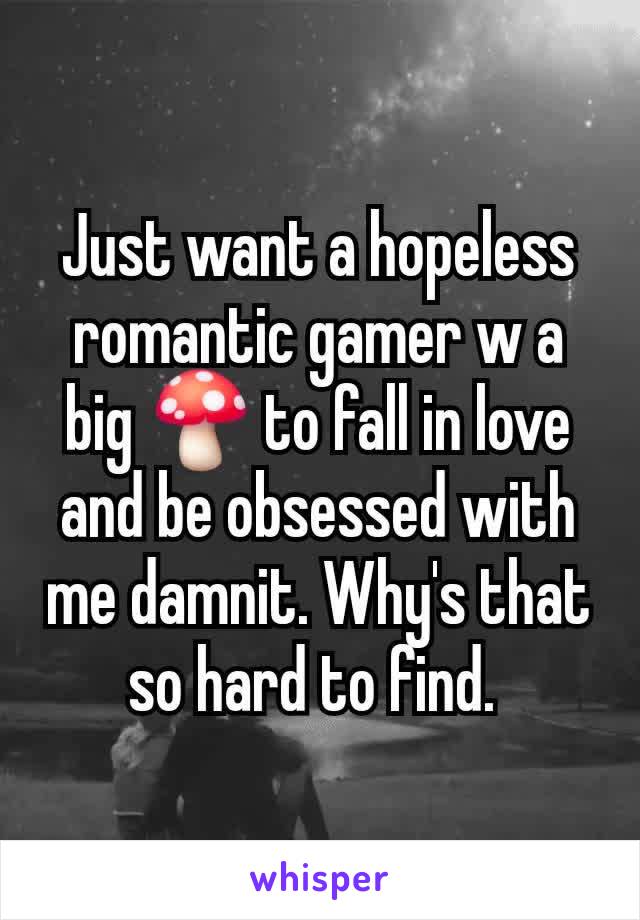 Just want a hopeless romantic gamer w a big 🍄 to fall in love and be obsessed with me damnit. Why's that so hard to find. 