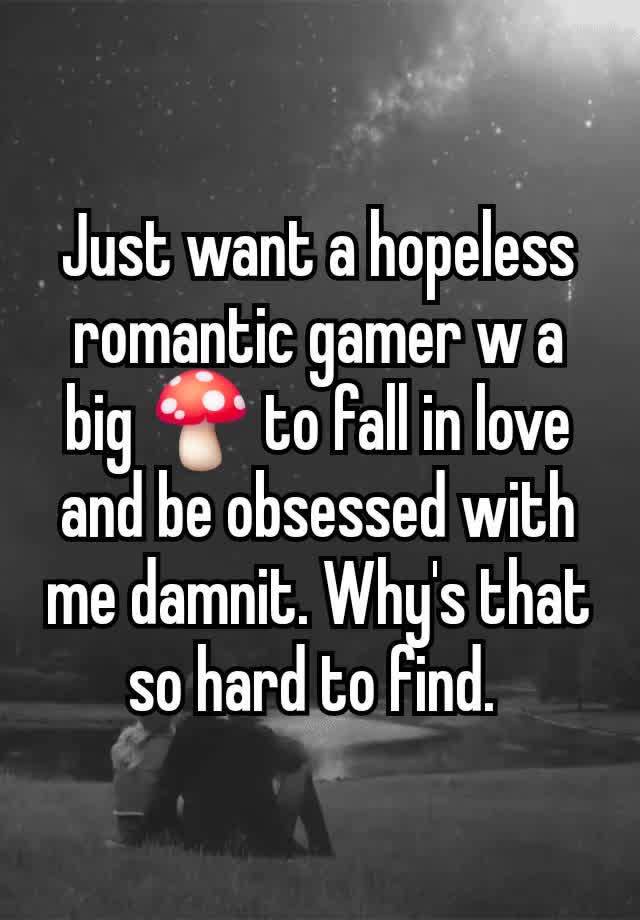 Just want a hopeless romantic gamer w a big 🍄 to fall in love and be obsessed with me damnit. Why's that so hard to find. 