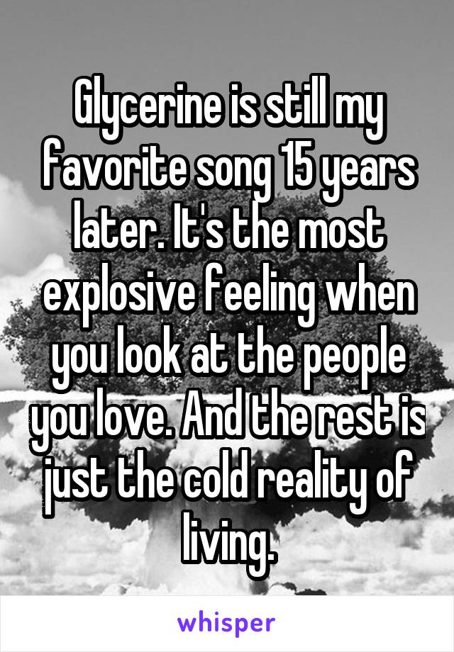 Glycerine is still my favorite song 15 years later. It's the most explosive feeling when you look at the people you love. And the rest is just the cold reality of living.