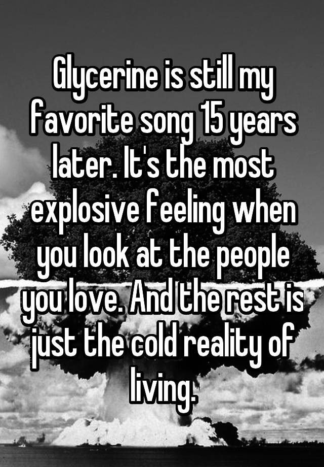 Glycerine is still my favorite song 15 years later. It's the most explosive feeling when you look at the people you love. And the rest is just the cold reality of living.