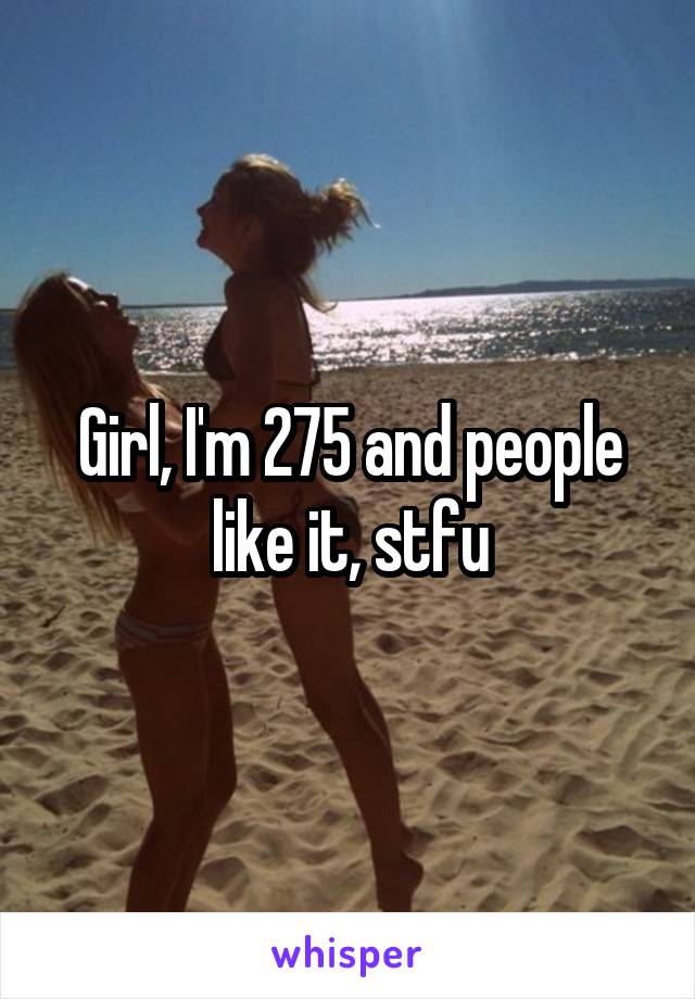 Girl, I'm 275 and people like it, stfu