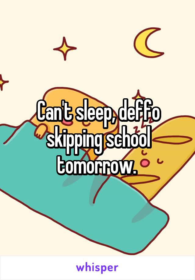 Can't sleep, deffo skipping school tomorrow. 