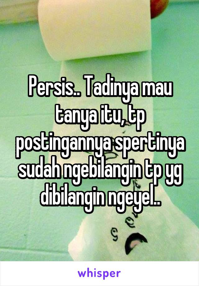 Persis.. Tadinya mau tanya itu, tp postingannya spertinya sudah ngebilangin tp yg dibilangin ngeyel..