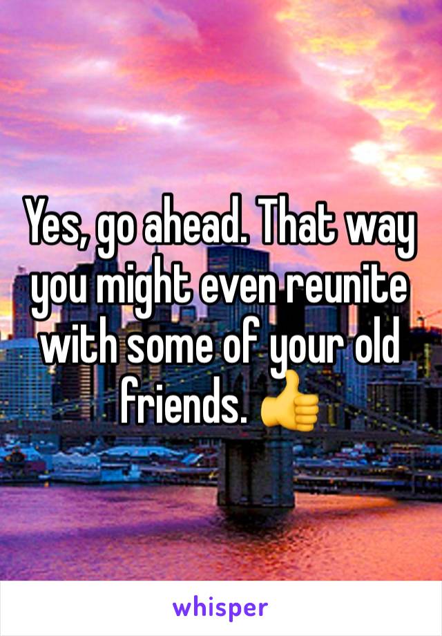 Yes, go ahead. That way you might even reunite with some of your old friends. 👍