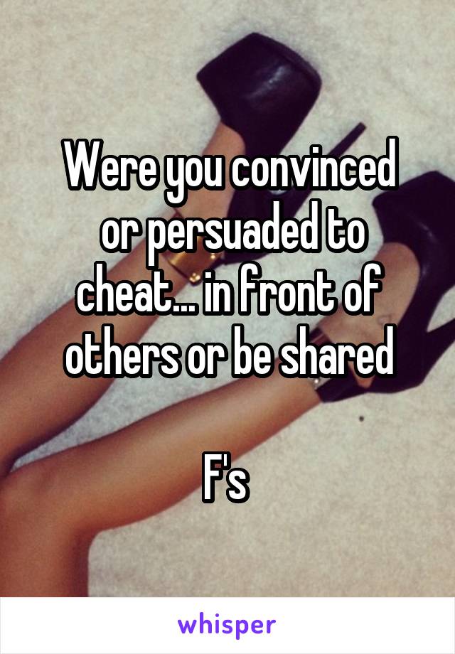 Were you convinced
 or persuaded to cheat... in front of others or be shared

F's 