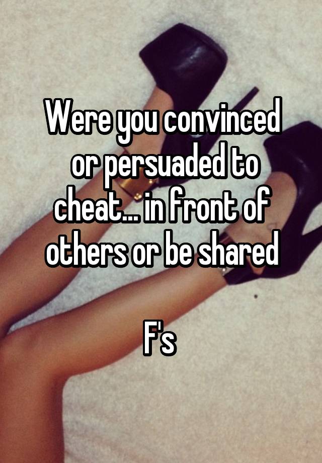 Were you convinced
 or persuaded to cheat... in front of others or be shared

F's 