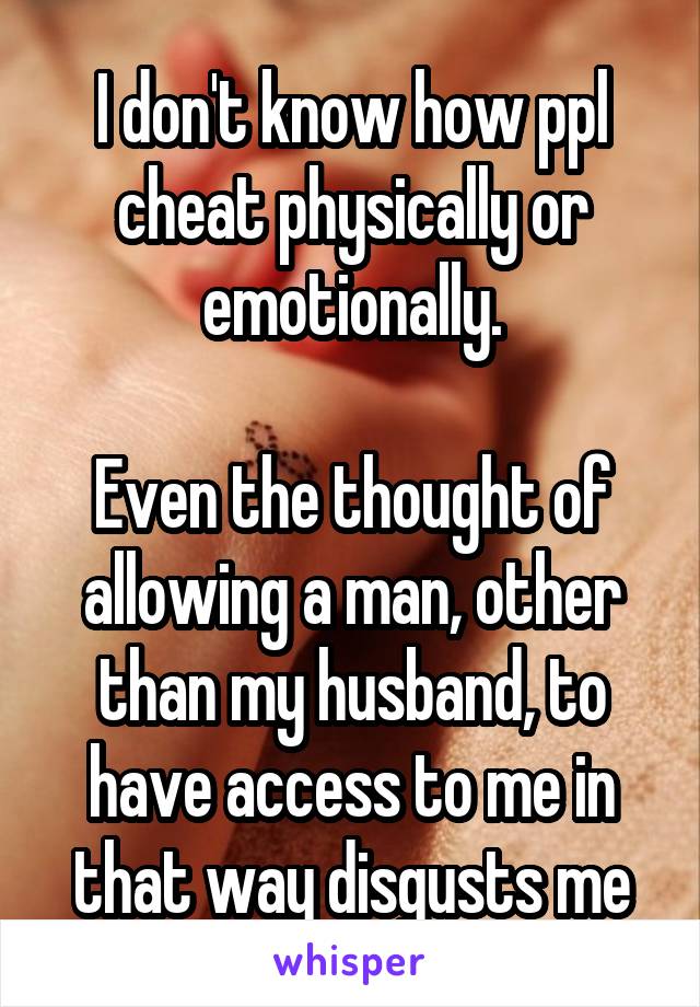 I don't know how ppl cheat physically or emotionally.

Even the thought of allowing a man, other than my husband, to have access to me in that way disgusts me