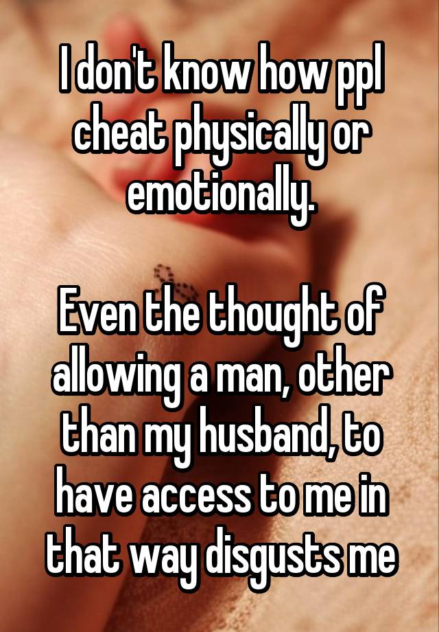 I don't know how ppl cheat physically or emotionally.

Even the thought of allowing a man, other than my husband, to have access to me in that way disgusts me