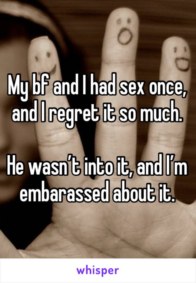 My bf and I had sex once, and I regret it so much.

He wasn’t into it, and I’m embarassed about it.