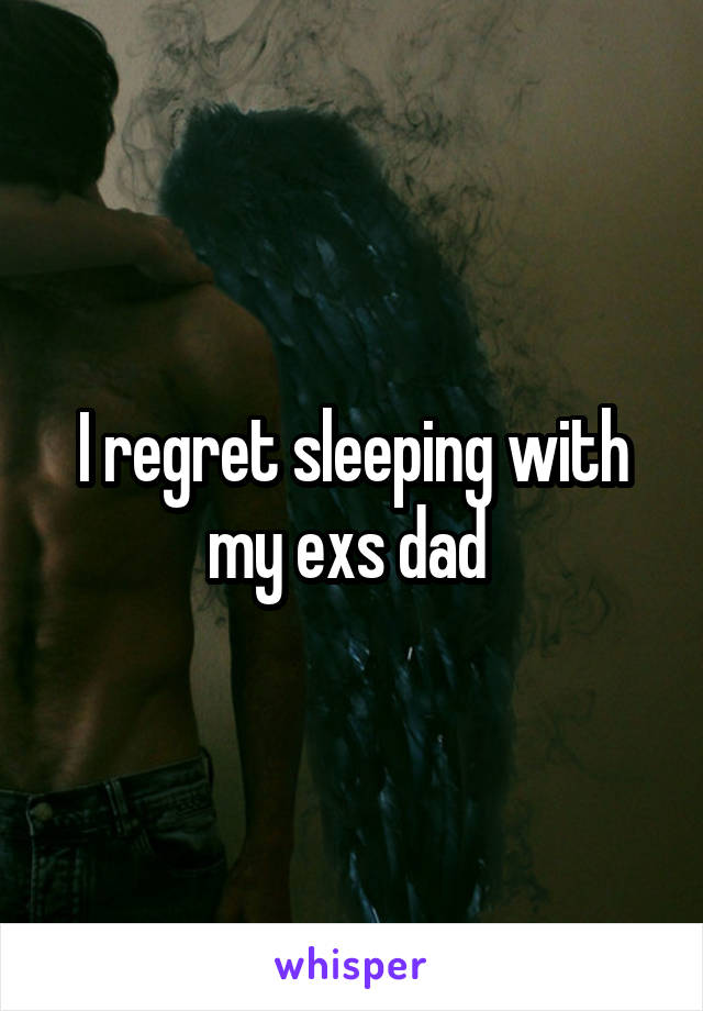 I regret sleeping with my exs dad 