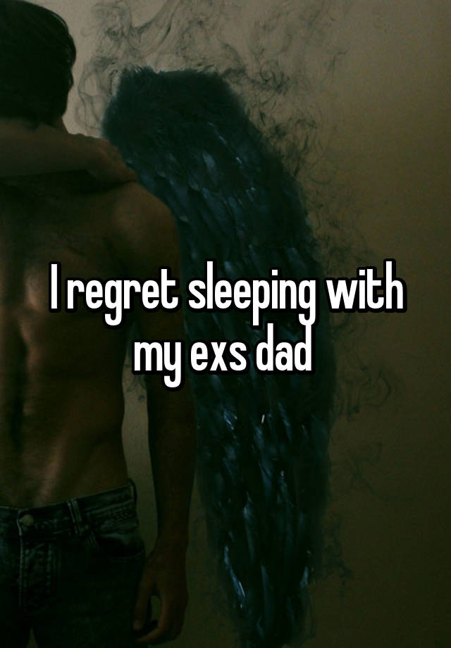 I regret sleeping with my exs dad 