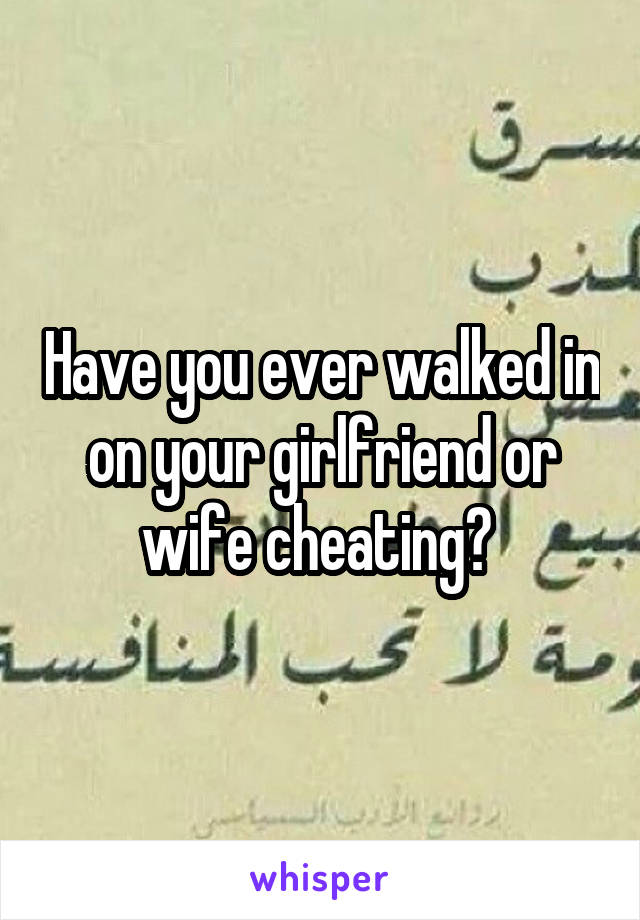 Have you ever walked in on your girlfriend or wife cheating? 