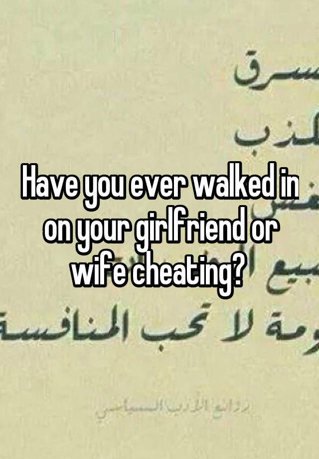 Have you ever walked in on your girlfriend or wife cheating? 