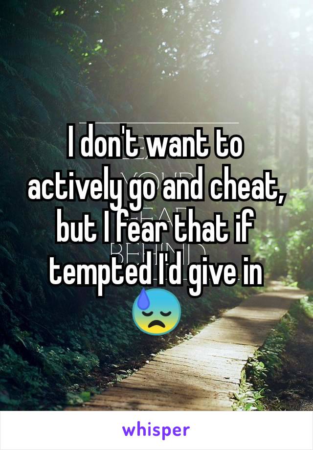 I don't want to actively go and cheat, but I fear that if tempted I'd give in 😓