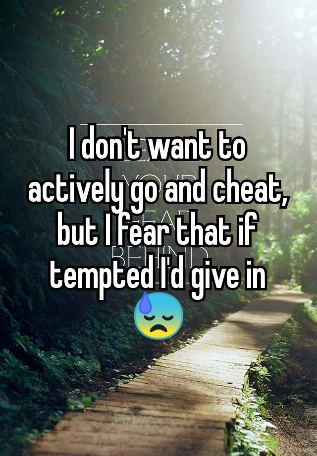 I don't want to actively go and cheat, but I fear that if tempted I'd give in 😓