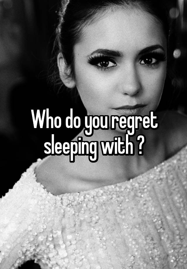 Who do you regret sleeping with ?