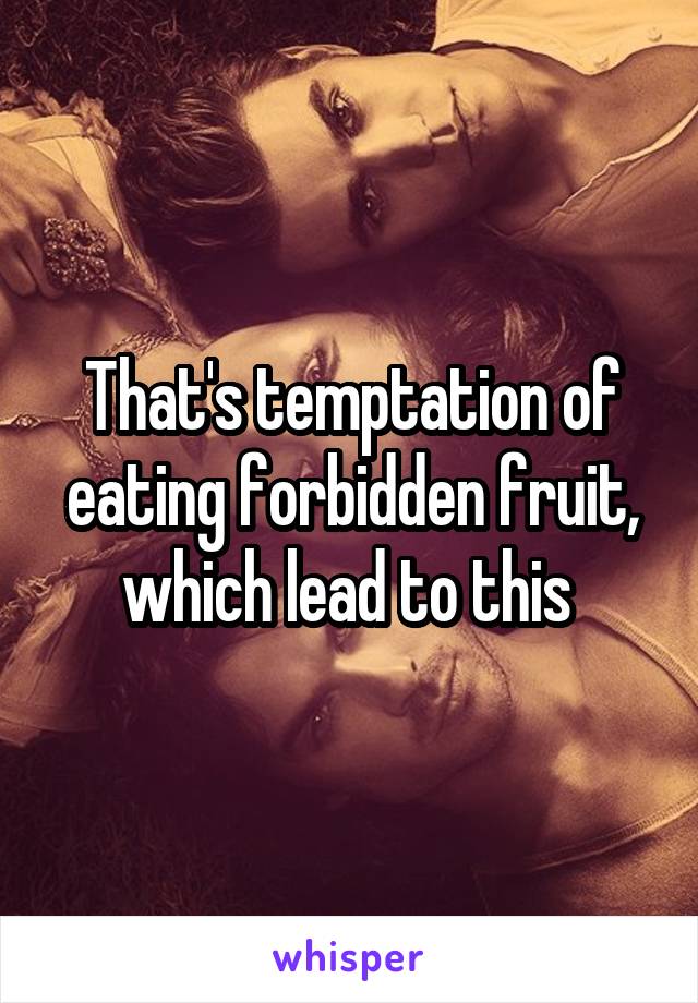 That's temptation of eating forbidden fruit, which lead to this 