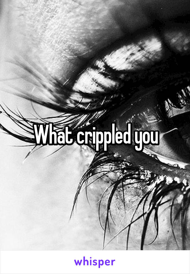 What crippled you