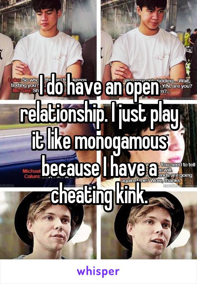 I do have an open relationship. I just play it like monogamous because I have a cheating kink.