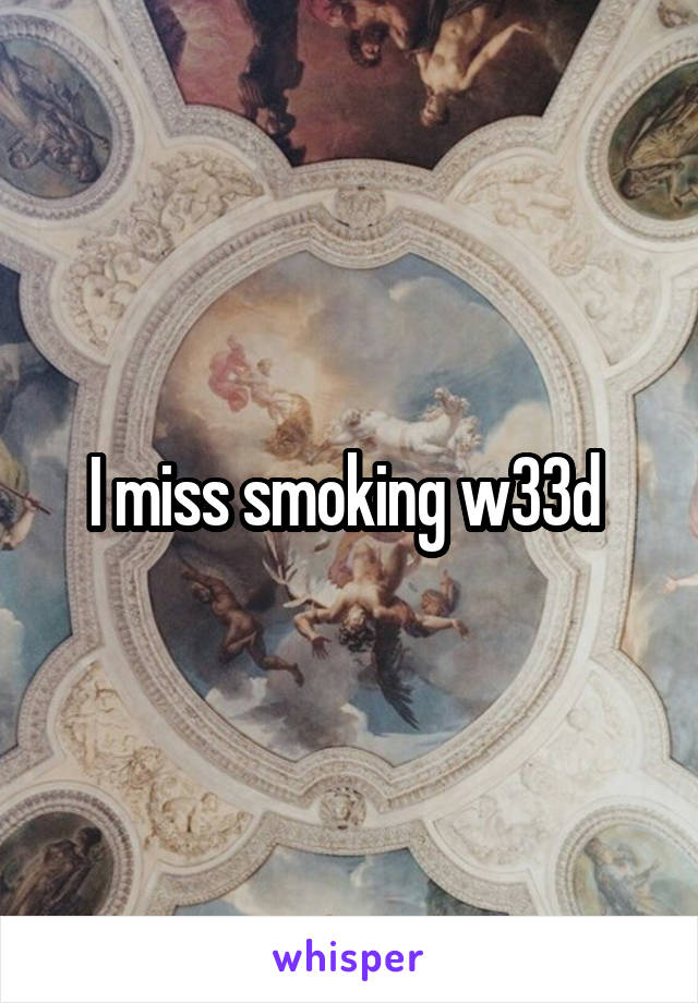 I miss smoking w33d 