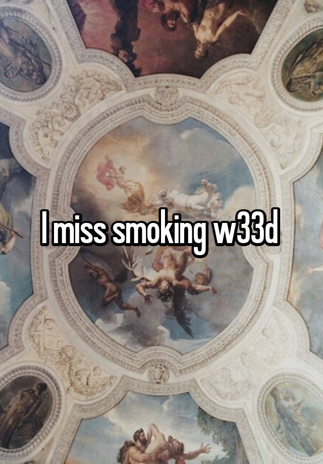 I miss smoking w33d 