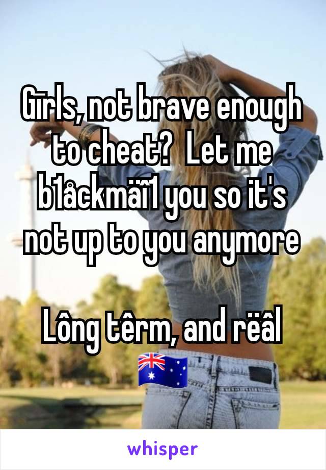 Gīrls, not brave enough to cheat?  Let me b1åckmäî1 you so it's not up to you anymore

Lông têrm, and rëâl
🇦🇺